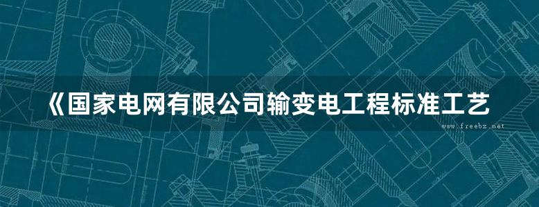 《国家电网有限公司输变电工程标准工艺 电缆工程分册》2022版